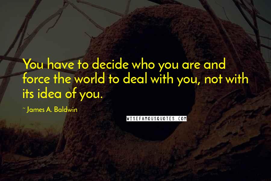 James A. Baldwin Quotes: You have to decide who you are and force the world to deal with you, not with its idea of you.