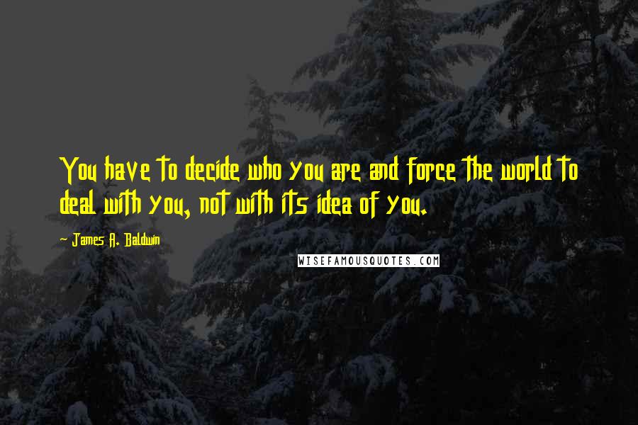 James A. Baldwin Quotes: You have to decide who you are and force the world to deal with you, not with its idea of you.