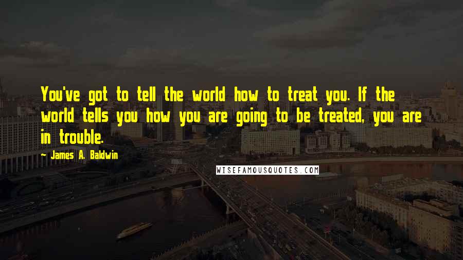 James A. Baldwin Quotes: You've got to tell the world how to treat you. If the world tells you how you are going to be treated, you are in trouble.