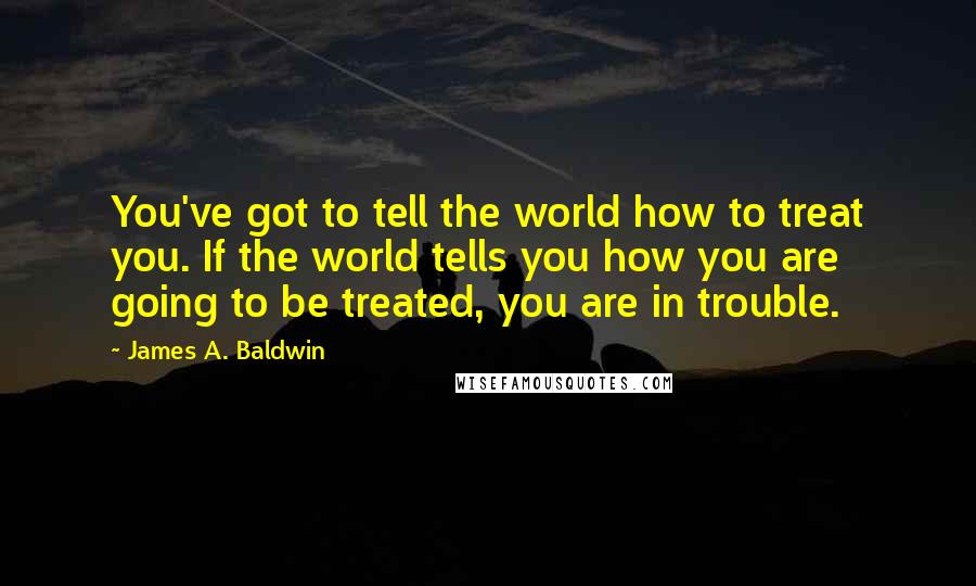 James A. Baldwin Quotes: You've got to tell the world how to treat you. If the world tells you how you are going to be treated, you are in trouble.