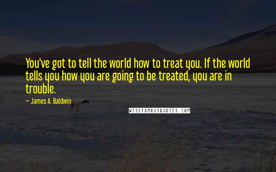 James A. Baldwin Quotes: You've got to tell the world how to treat you. If the world tells you how you are going to be treated, you are in trouble.