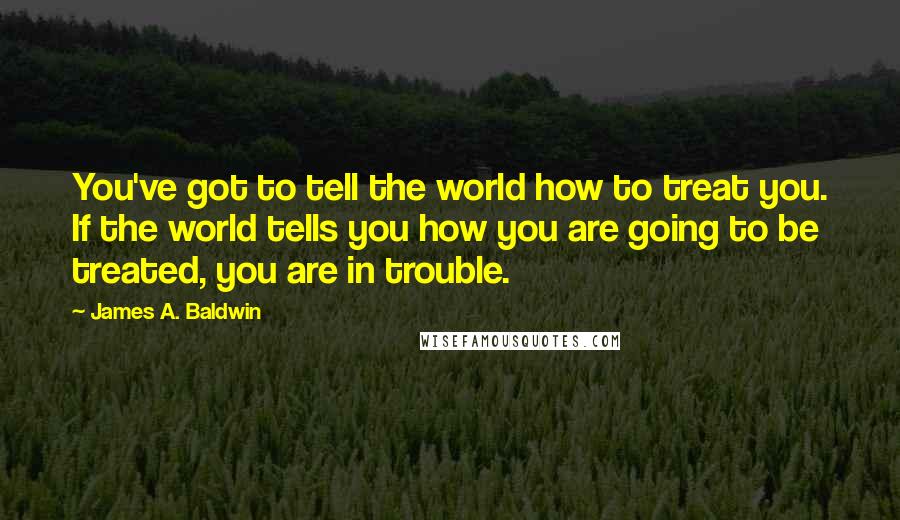 James A. Baldwin Quotes: You've got to tell the world how to treat you. If the world tells you how you are going to be treated, you are in trouble.