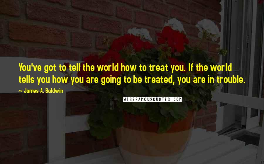 James A. Baldwin Quotes: You've got to tell the world how to treat you. If the world tells you how you are going to be treated, you are in trouble.