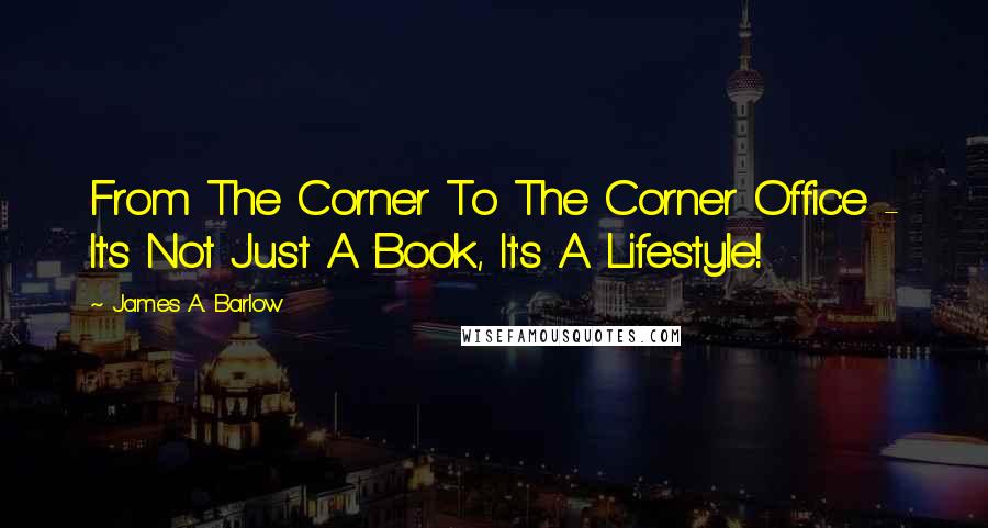 James A. Barlow Quotes: From The Corner To The Corner Office - It's Not Just A Book, It's A Lifestyle!