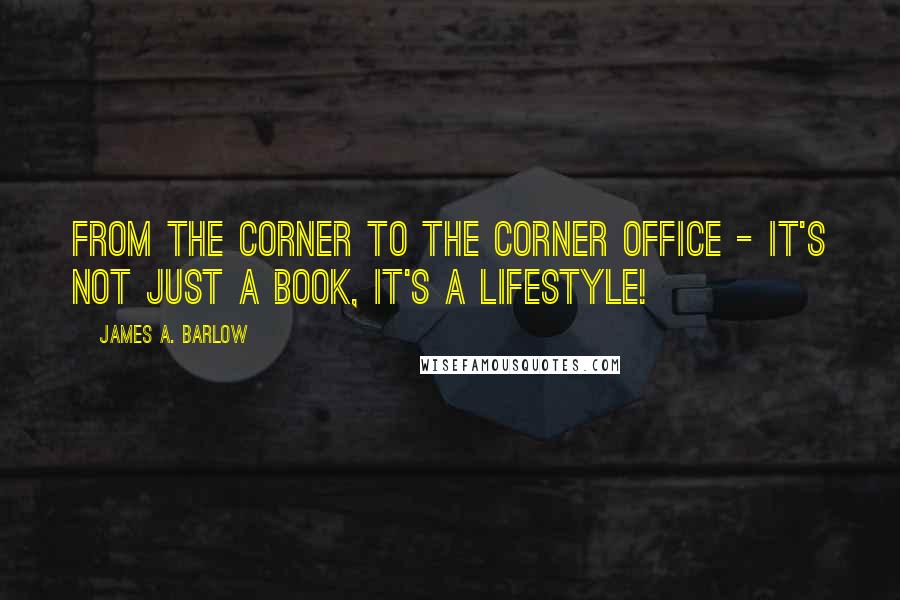 James A. Barlow Quotes: From The Corner To The Corner Office - It's Not Just A Book, It's A Lifestyle!