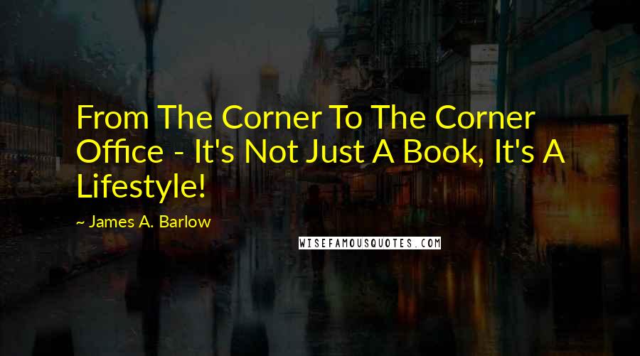 James A. Barlow Quotes: From The Corner To The Corner Office - It's Not Just A Book, It's A Lifestyle!