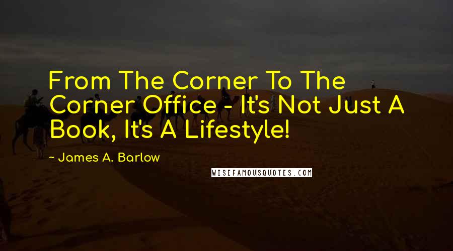 James A. Barlow Quotes: From The Corner To The Corner Office - It's Not Just A Book, It's A Lifestyle!