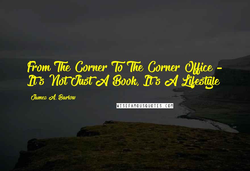 James A. Barlow Quotes: From The Corner To The Corner Office - It's Not Just A Book, It's A Lifestyle!