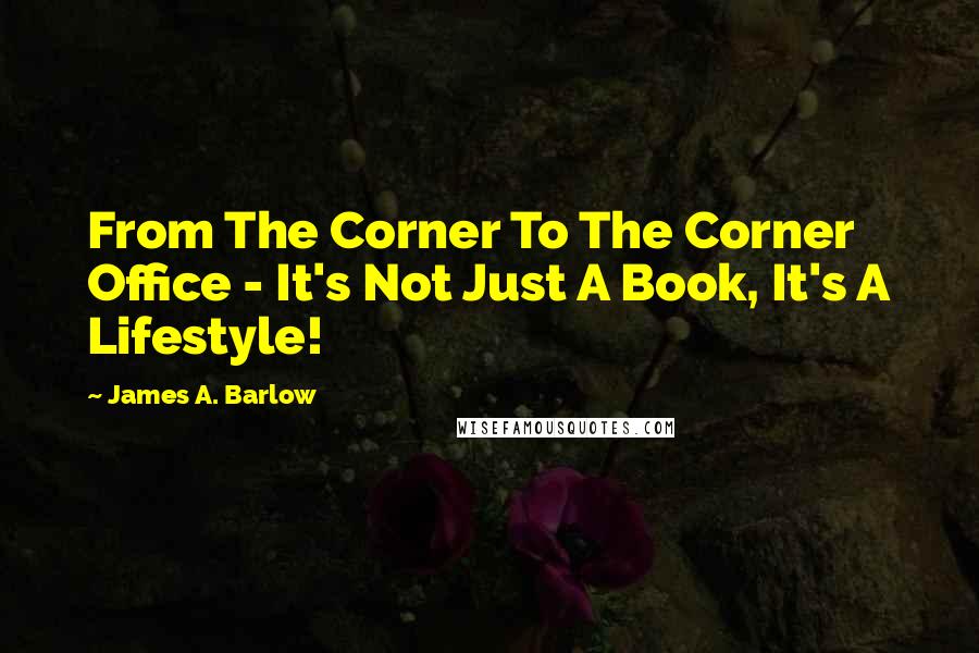 James A. Barlow Quotes: From The Corner To The Corner Office - It's Not Just A Book, It's A Lifestyle!