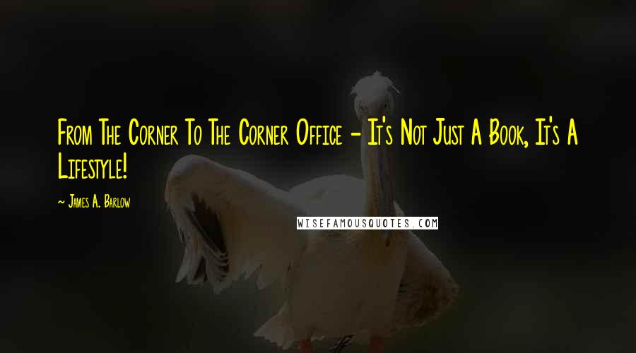 James A. Barlow Quotes: From The Corner To The Corner Office - It's Not Just A Book, It's A Lifestyle!