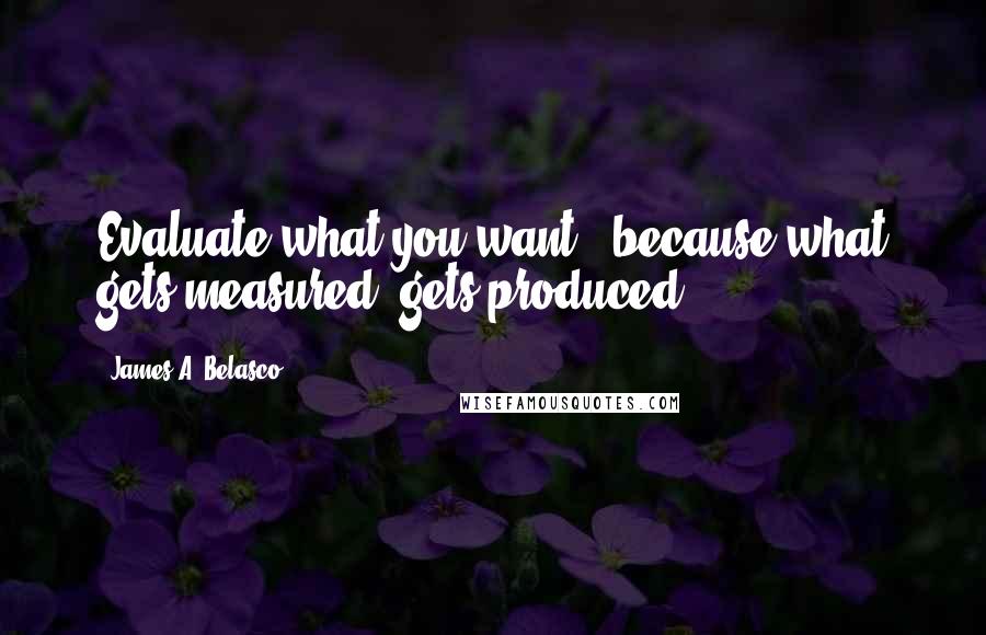 James A. Belasco Quotes: Evaluate what you want - because what gets measured, gets produced.