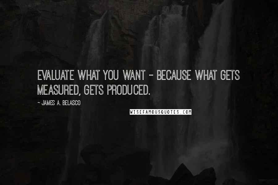 James A. Belasco Quotes: Evaluate what you want - because what gets measured, gets produced.