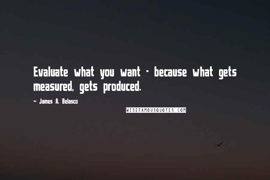 James A. Belasco Quotes: Evaluate what you want - because what gets measured, gets produced.