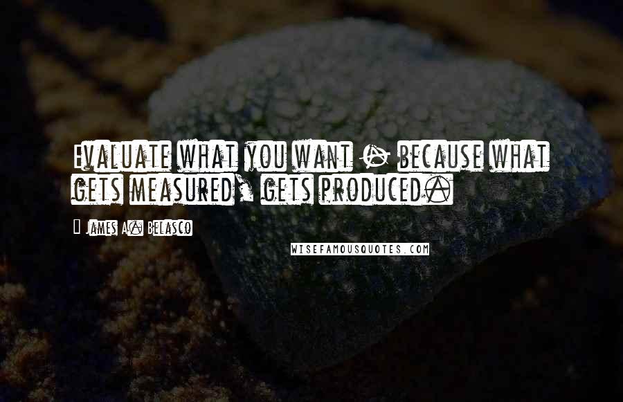 James A. Belasco Quotes: Evaluate what you want - because what gets measured, gets produced.