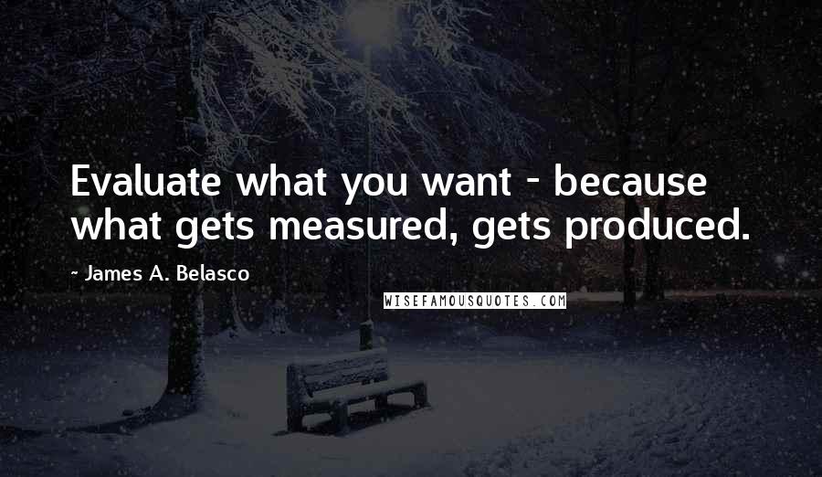 James A. Belasco Quotes: Evaluate what you want - because what gets measured, gets produced.