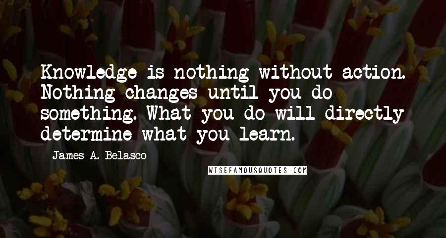 James A. Belasco Quotes: Knowledge is nothing without action. Nothing changes until you do something. What you do will directly determine what you learn.