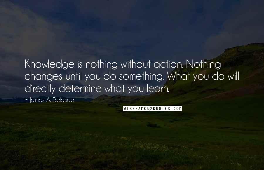 James A. Belasco Quotes: Knowledge is nothing without action. Nothing changes until you do something. What you do will directly determine what you learn.
