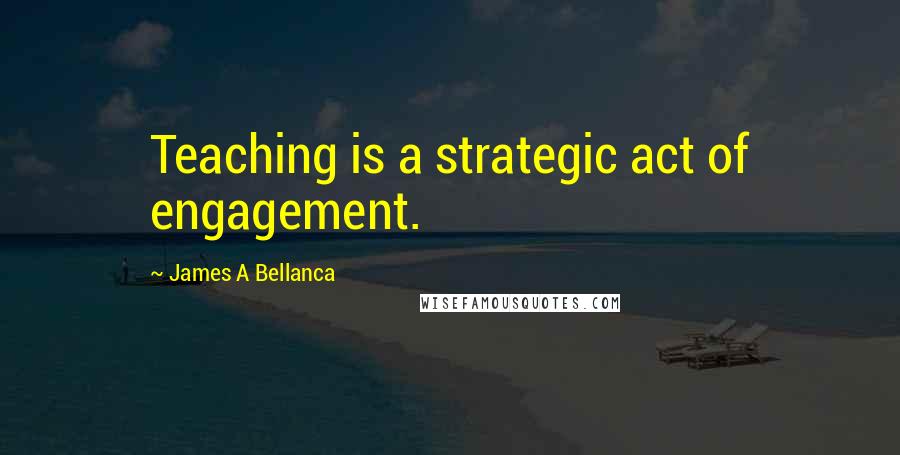 James A Bellanca Quotes: Teaching is a strategic act of engagement.