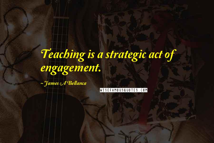 James A Bellanca Quotes: Teaching is a strategic act of engagement.