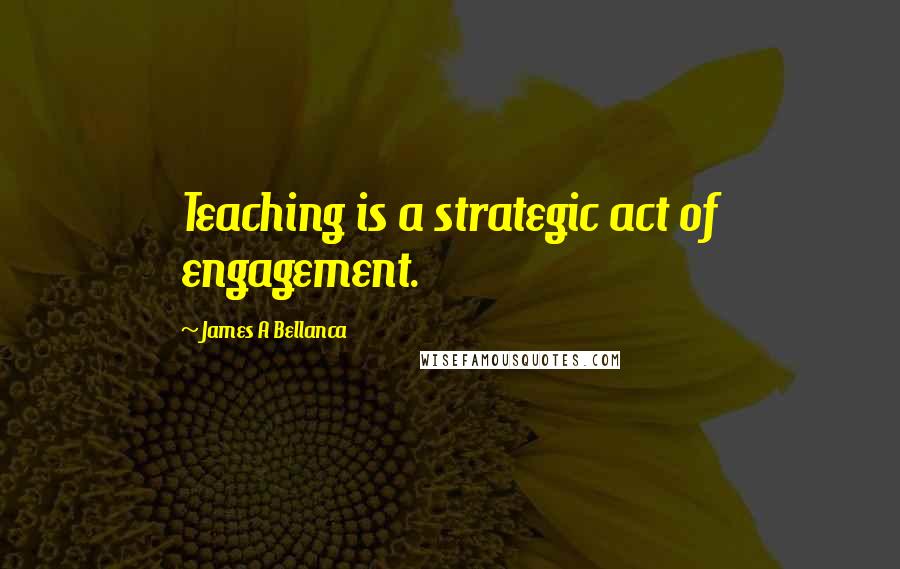 James A Bellanca Quotes: Teaching is a strategic act of engagement.