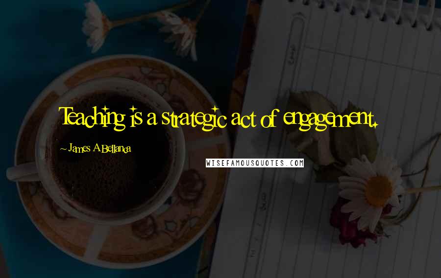 James A Bellanca Quotes: Teaching is a strategic act of engagement.