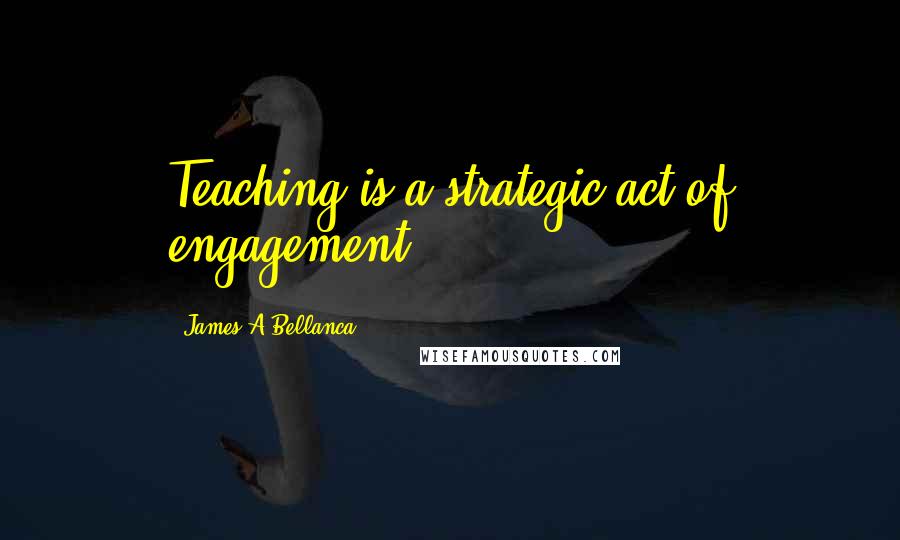 James A Bellanca Quotes: Teaching is a strategic act of engagement.