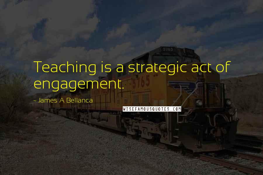 James A Bellanca Quotes: Teaching is a strategic act of engagement.