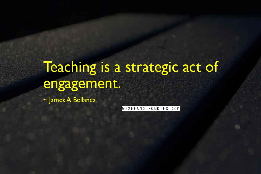 James A Bellanca Quotes: Teaching is a strategic act of engagement.