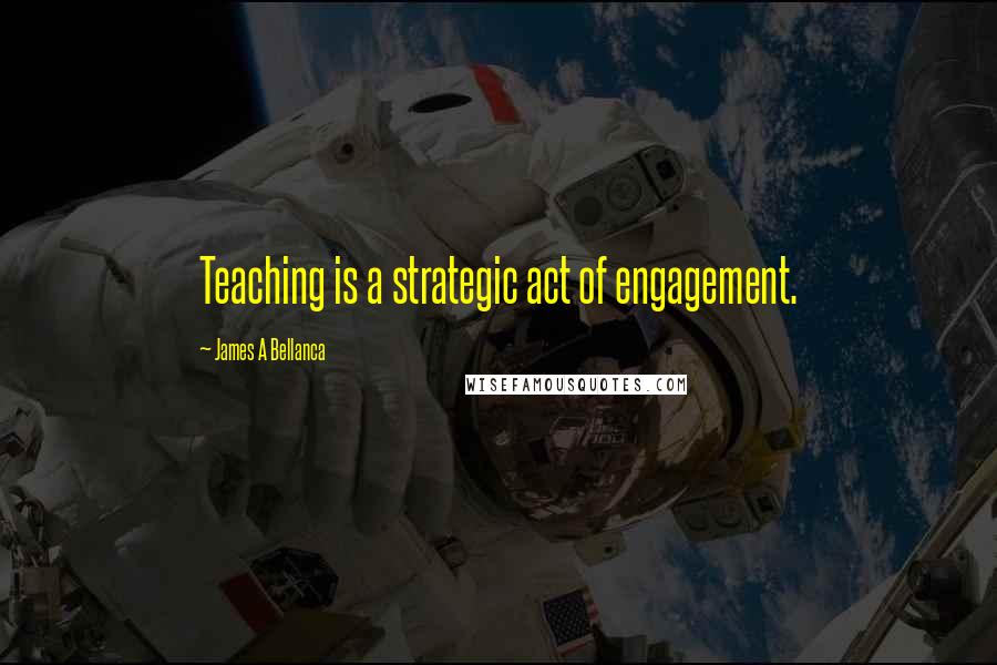 James A Bellanca Quotes: Teaching is a strategic act of engagement.