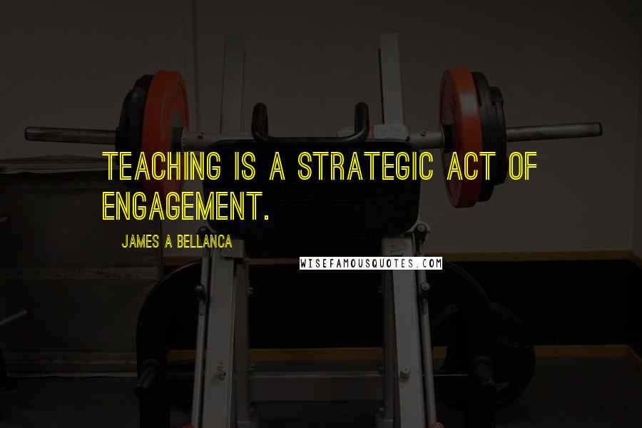 James A Bellanca Quotes: Teaching is a strategic act of engagement.