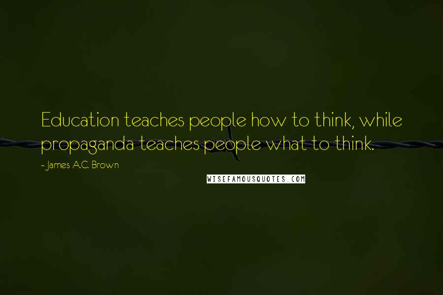 James A.C. Brown Quotes: Education teaches people how to think, while propaganda teaches people what to think.