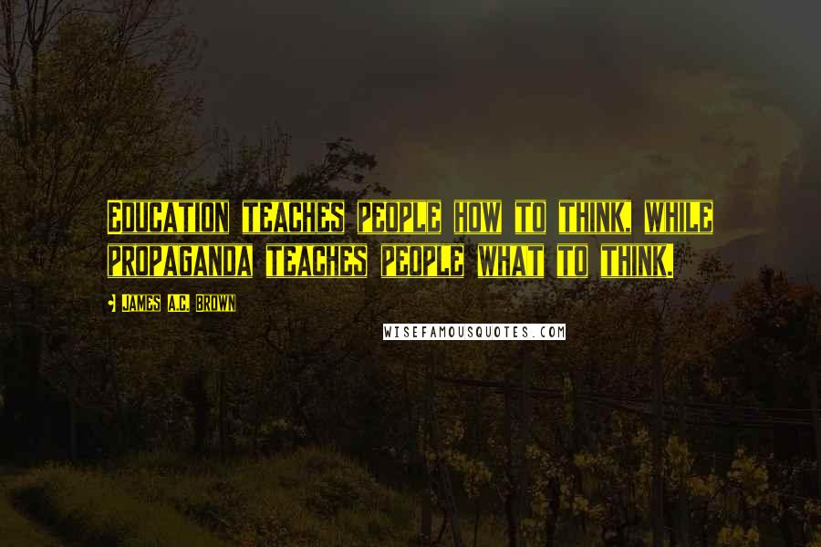 James A.C. Brown Quotes: Education teaches people how to think, while propaganda teaches people what to think.