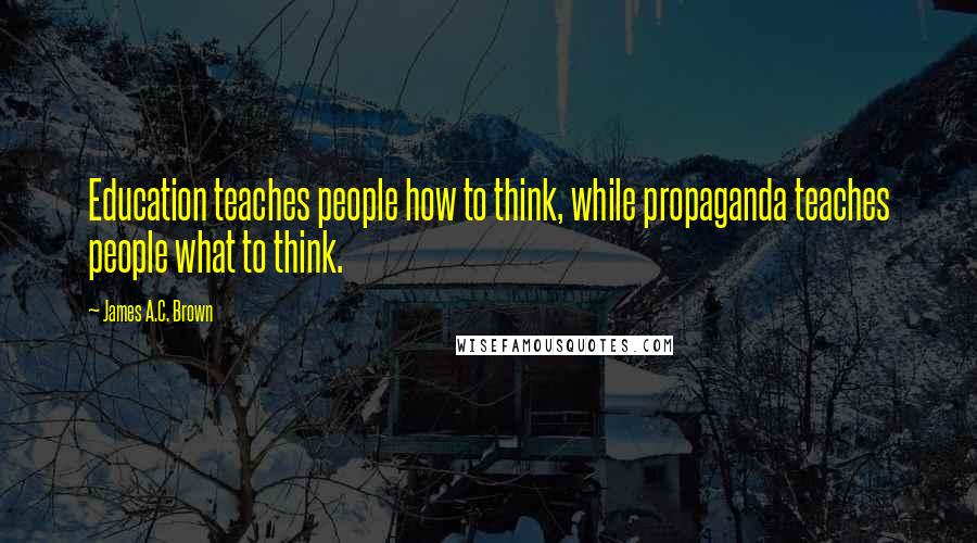 James A.C. Brown Quotes: Education teaches people how to think, while propaganda teaches people what to think.