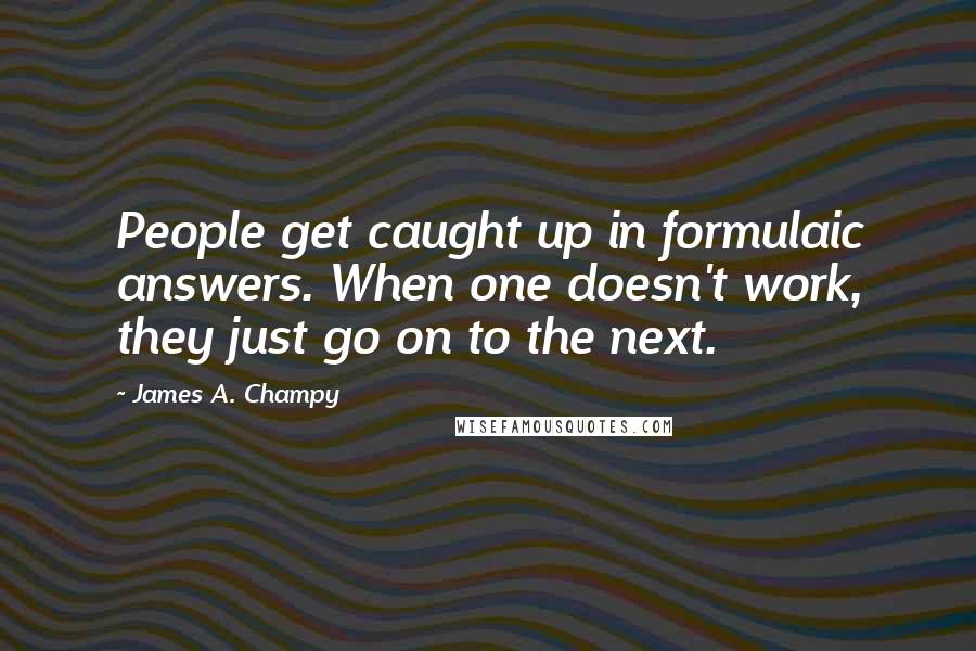 James A. Champy Quotes: People get caught up in formulaic answers. When one doesn't work, they just go on to the next.