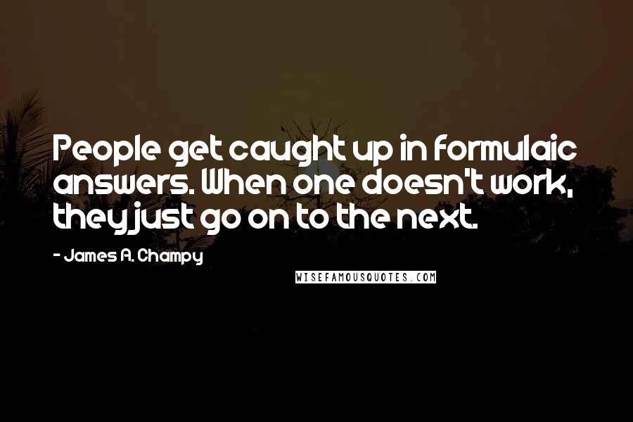 James A. Champy Quotes: People get caught up in formulaic answers. When one doesn't work, they just go on to the next.