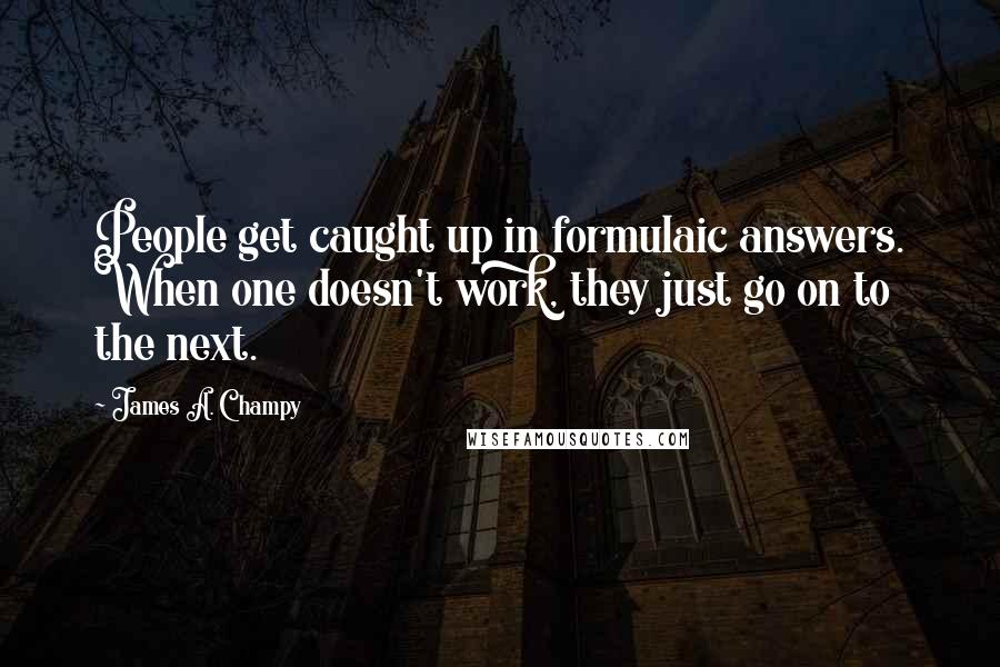 James A. Champy Quotes: People get caught up in formulaic answers. When one doesn't work, they just go on to the next.