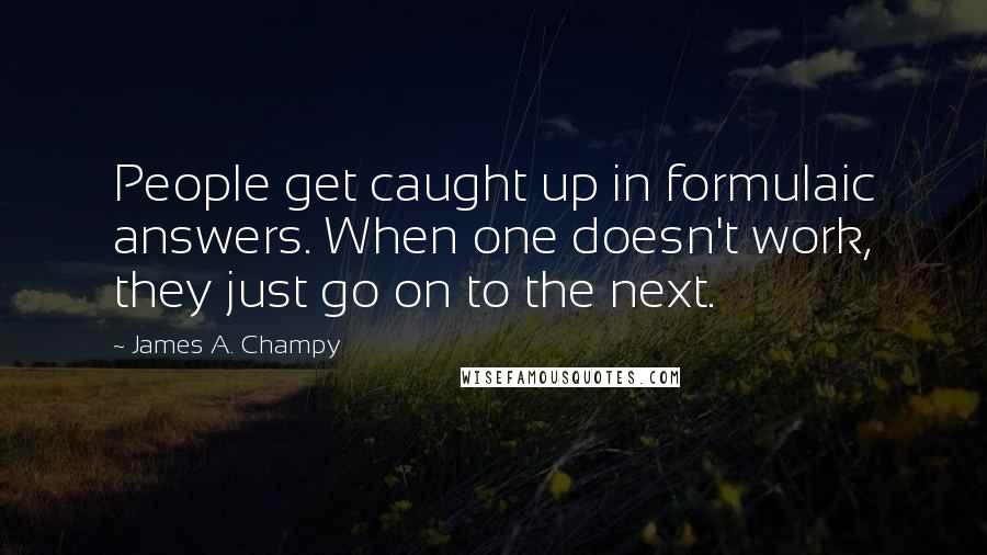 James A. Champy Quotes: People get caught up in formulaic answers. When one doesn't work, they just go on to the next.
