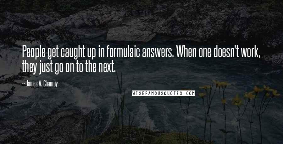 James A. Champy Quotes: People get caught up in formulaic answers. When one doesn't work, they just go on to the next.