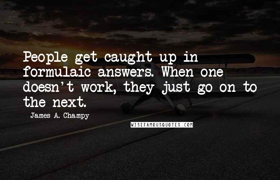 James A. Champy Quotes: People get caught up in formulaic answers. When one doesn't work, they just go on to the next.