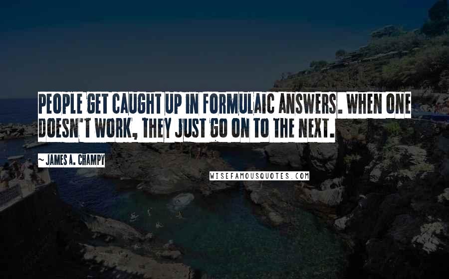 James A. Champy Quotes: People get caught up in formulaic answers. When one doesn't work, they just go on to the next.