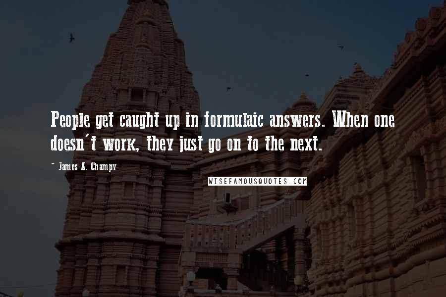 James A. Champy Quotes: People get caught up in formulaic answers. When one doesn't work, they just go on to the next.