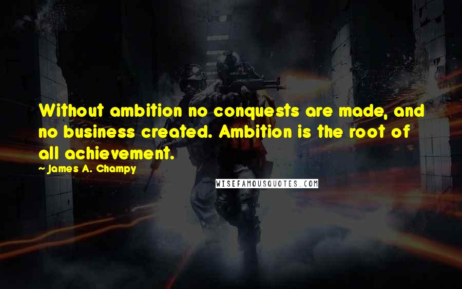 James A. Champy Quotes: Without ambition no conquests are made, and no business created. Ambition is the root of all achievement.