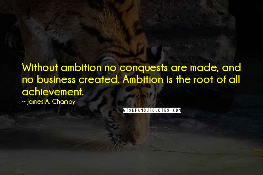 James A. Champy Quotes: Without ambition no conquests are made, and no business created. Ambition is the root of all achievement.