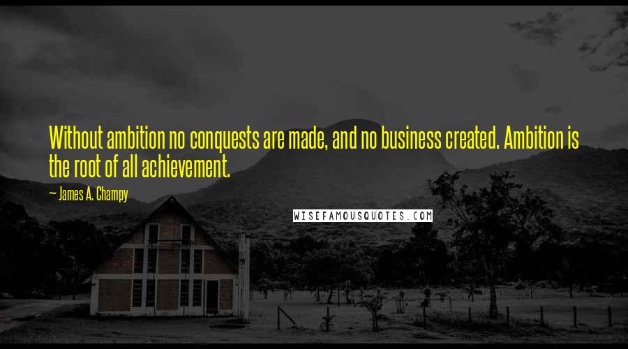 James A. Champy Quotes: Without ambition no conquests are made, and no business created. Ambition is the root of all achievement.