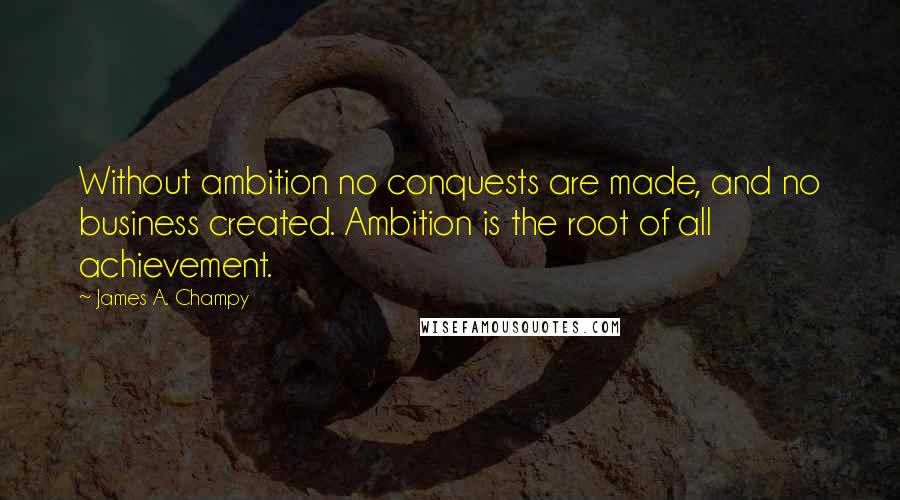 James A. Champy Quotes: Without ambition no conquests are made, and no business created. Ambition is the root of all achievement.