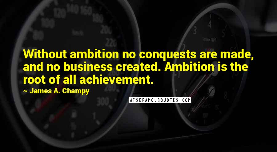 James A. Champy Quotes: Without ambition no conquests are made, and no business created. Ambition is the root of all achievement.
