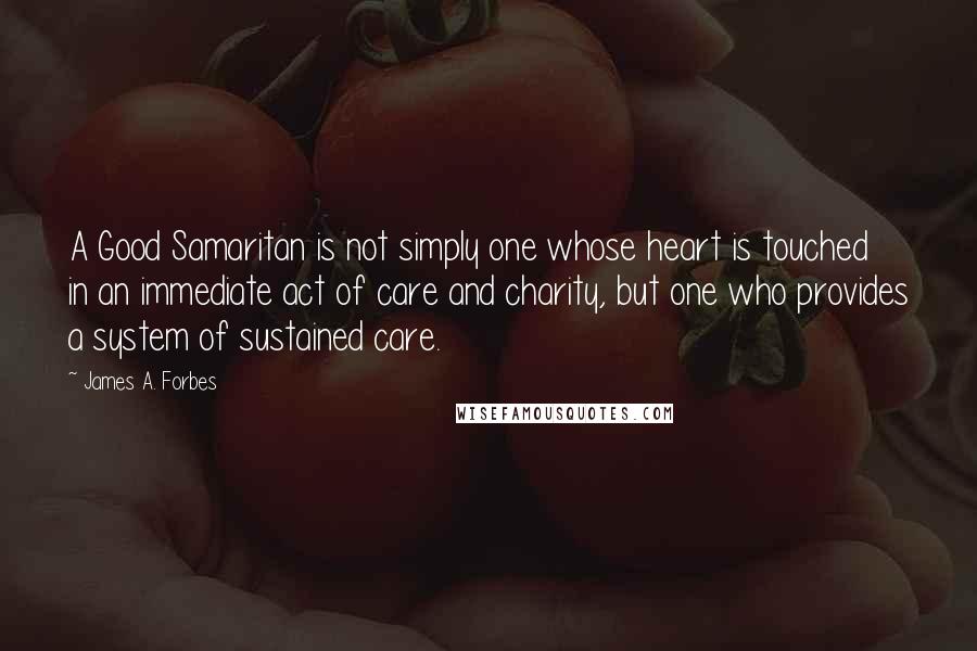 James A. Forbes Quotes: A Good Samaritan is not simply one whose heart is touched in an immediate act of care and charity, but one who provides a system of sustained care.