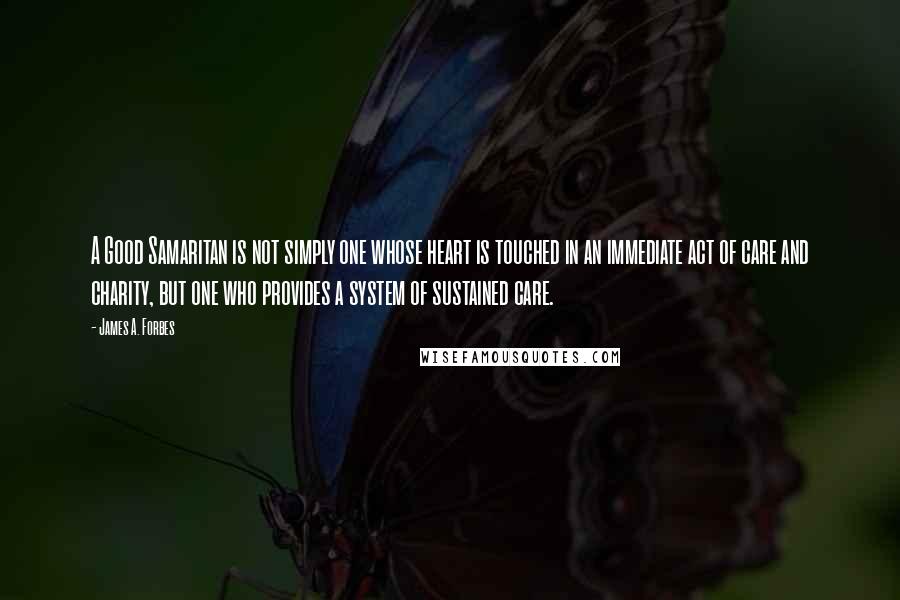 James A. Forbes Quotes: A Good Samaritan is not simply one whose heart is touched in an immediate act of care and charity, but one who provides a system of sustained care.