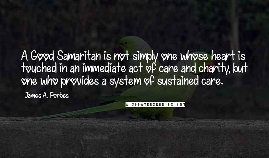 James A. Forbes Quotes: A Good Samaritan is not simply one whose heart is touched in an immediate act of care and charity, but one who provides a system of sustained care.