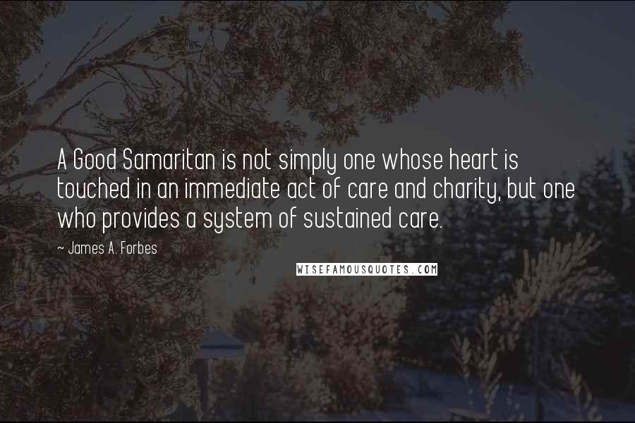 James A. Forbes Quotes: A Good Samaritan is not simply one whose heart is touched in an immediate act of care and charity, but one who provides a system of sustained care.